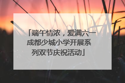 端午情浓，爱满六一 成都少城小学开展系列双节庆祝活动