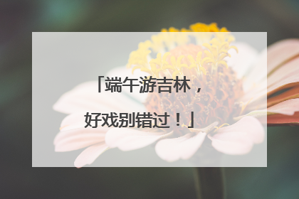 端午游吉林，好戏别错过！