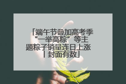 端午节叠加高考季 “一举高粽”等主题粽子销量连日上涨丨封面有数