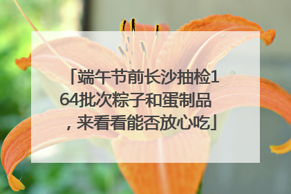 端午节前长沙抽检164批次粽子和蛋制品，来看看能否放心吃