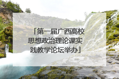 第一届广西高校思想政治理论课实践教学论坛举办