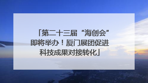 第二十三届“海创会”即将举办！厦门展团促进科技成果对接转化