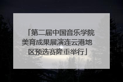 第二届中国音乐学院美育成果展演连云港地区预选赛隆重举行