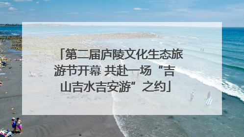 第二届庐陵文化生态旅游节开幕 共赴一场“吉山吉水吉安游”之约