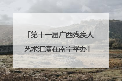 第十一届广西残疾人艺术汇演在南宁举办