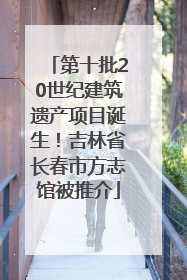 第十批20世纪建筑遗产项目诞生！吉林省长春市方志馆被推介