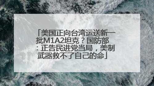 美国正向台湾运送新一批M1A2坦克？国防部：正告民进党当局，美制武器救不了自己的命