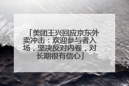 美团王兴回应京东外卖冲击：欢迎参与者入场，坚决反对内卷，对长期很有信心