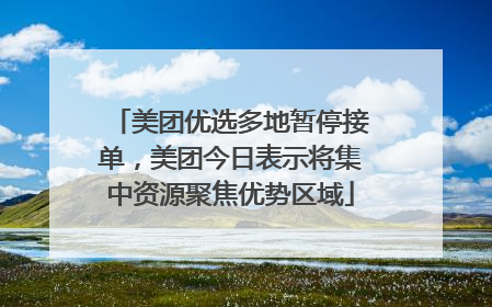 美团优选多地暂停接单，美团今日表示将集中资源聚焦优势区域