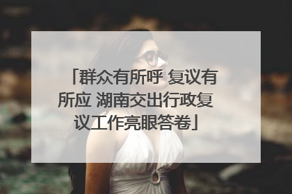 群众有所呼 复议有所应 湖南交出行政复议工作亮眼答卷