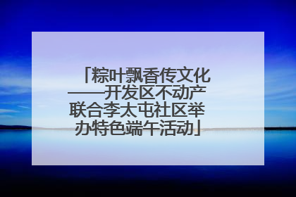 粽叶飘香传文化——开发区不动产联合李太屯社区举办特色端午活动
