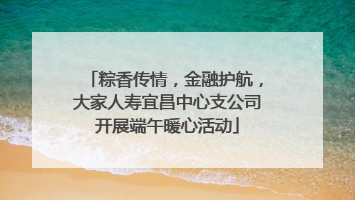 粽香传情，金融护航，大家人寿宜昌中心支公司开展端午暖心活动