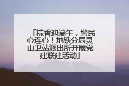粽香迎端午，警民心连心！地铁分局灵山卫站派出所开展党建联建活动