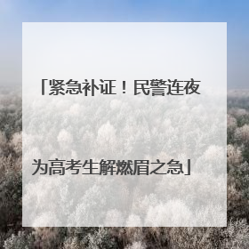 紧急补证！民警连夜为高考生解燃眉之急