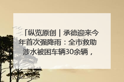 纵览原创｜承德迎来今年首次强降雨：全市救助涉水被困车辆30余辆，8日晚市区已无积水路段，交通恢复畅通