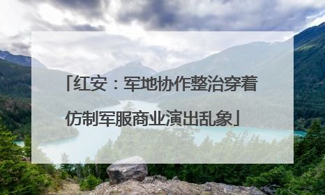 红安：军地协作整治穿着仿制军服商业演出乱象