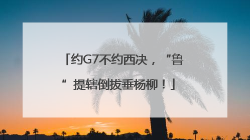 约G7不约西决，“鲁”提辖倒拔垂杨柳！