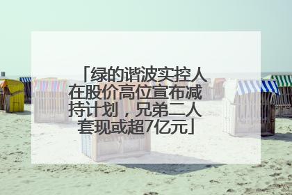 绿的谐波实控人在股价高位宣布减持计划，兄弟二人套现或超7亿元