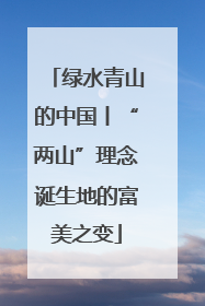 绿水青山的中国丨“两山”理念诞生地的富美之变