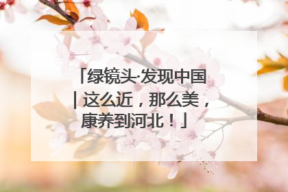 绿镜头·发现中国｜这么近，那么美，康养到河北！