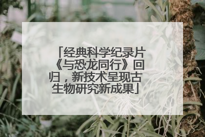 经典科学纪录片《与恐龙同行》回归，新技术呈现古生物研究新成果