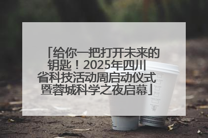 给你一把打开未来的钥匙！2025年四川省科技活动周启动仪式暨蓉城科学之夜启幕