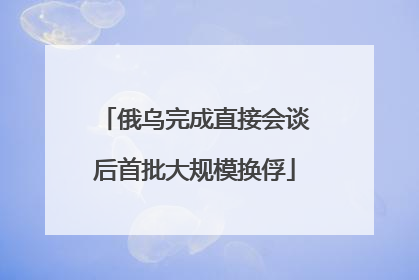俄乌完成直接会谈后首批大规模换俘