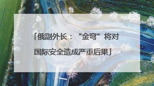 俄副外长：“金穹”将对国际安全造成严重后果