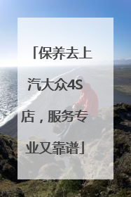 保养去上汽大众4S店，服务专业又靠谱
