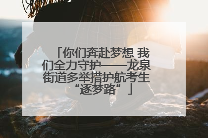 你们奔赴梦想 我们全力守护——龙泉街道多举措护航考生“逐梦路”