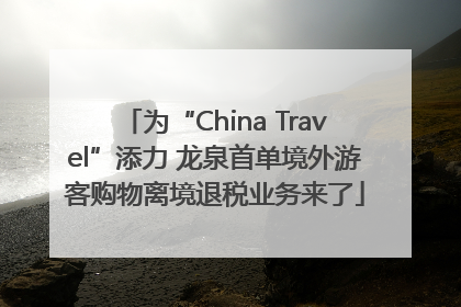 为“China Travel”添力 龙泉首单境外游客购物离境退税业务来了