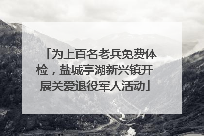 为上百名老兵免费体检，盐城亭湖新兴镇开展关爱退役军人活动
