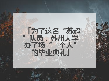 为了这名“苏超”队员，苏州大学办了场“一个人”的毕业典礼