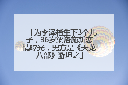 为李泽楷生下3个儿子，36岁梁洛施新恋情曝光，男方是《天龙八部》游坦之