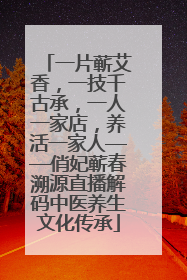 一片蕲艾香，一技千古承，一人一家店，养活一家人——俏妃蕲春溯源直播解码中医养生文化传承