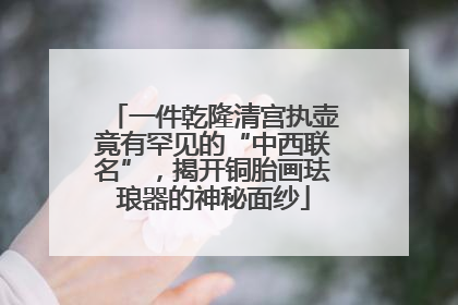 一件乾隆清宫执壶竟有罕见的“中西联名”，揭开铜胎画珐琅器的神秘面纱