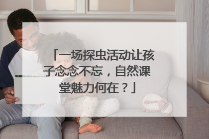 一场探虫活动让孩子念念不忘，自然课堂魅力何在？