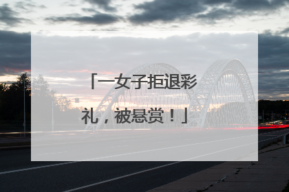 一女子拒退彩礼，被悬赏！