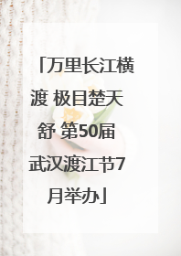 万里长江横渡 极目楚天舒 第50届武汉渡江节7月举办