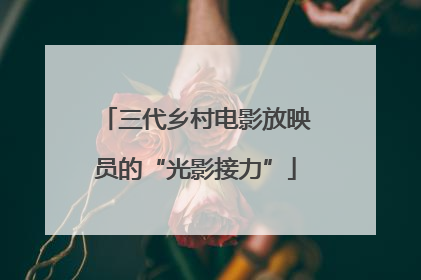 三代乡村电影放映员的“光影接力”