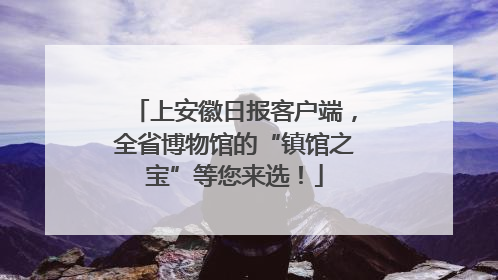 上安徽日报客户端，全省博物馆的“镇馆之宝”等您来选！