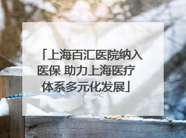 上海百汇医院纳入医保 助力上海医疗体系多元化发展
