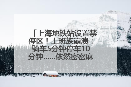 上海地铁站设置禁停区！上班族崩溃：骑车5分钟停车10分钟……依然密密麻麻无从下脚？