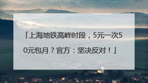 上海地铁高峰时段，5元一次50元包月？官方：坚决反对！