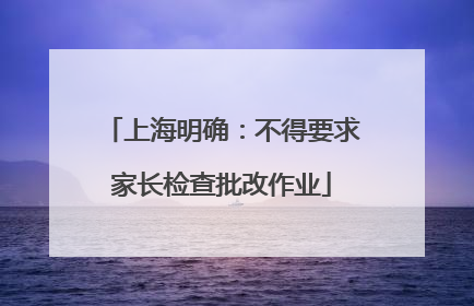 上海明确：不得要求家长检查批改作业