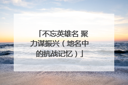 不忘英雄名 聚力谋振兴（地名中的抗战记忆）