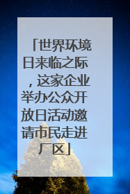 世界环境日来临之际，这家企业举办公众开放日活动邀请市民走进厂区