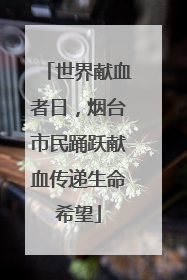 世界献血者日，烟台市民踊跃献血传递生命希望