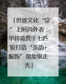世遗文化“穿”上时尚外衣：华祥苑携手七匹狼打造“茶韵+服饰”现象级走秀