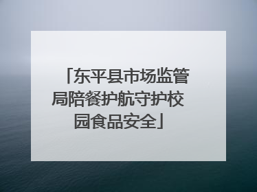 东平县市场监管局陪餐护航守护校园食品安全